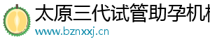 太原三代试管助孕机构	